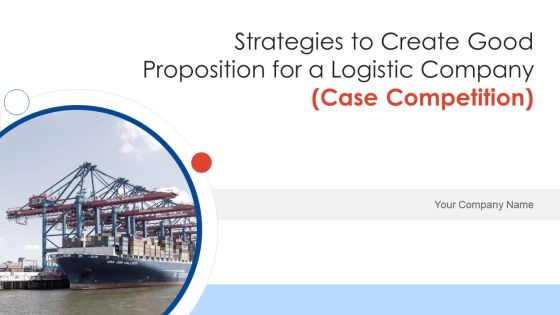 Strategies To Create Good Proposition For A Logistic Company Case Competition Ppt PowerPoint Presentation Complete Deck With Slides